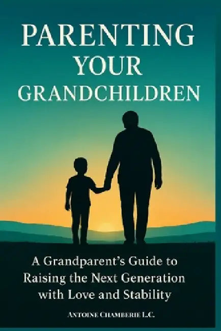 Parenting Your Grandchildren: A Grandparent's Guide to Raising the Next Generation with Love and Stability by Antoine Chamberie