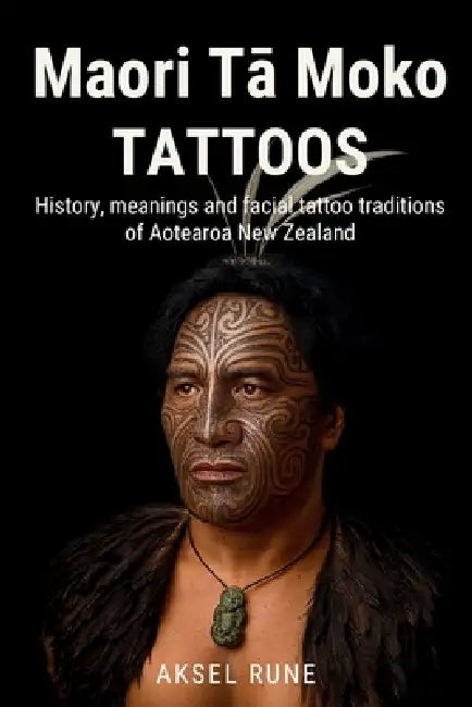 Maori Tā Moko Tattoos: History, meanings and facial tattoo traditions of Aotearoa New Zealand by Aksel Rune