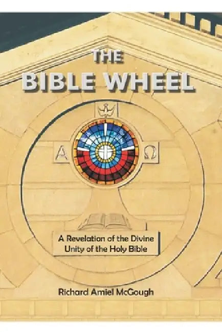 The Bible Wheel: A Revelation of the Divine Unity of the Holy Bible by Richard Amiel McGough
