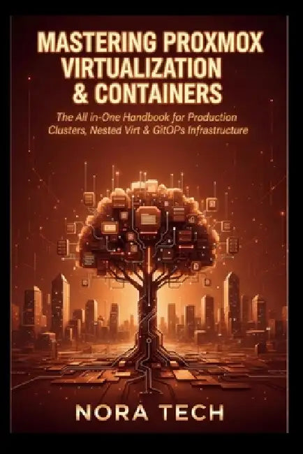 Mastering Proxmox Virtualization & Containers: The All-in-One Handbook for Production Clusters, Nested Virt & GitOps Infrastructure by Nora Tech