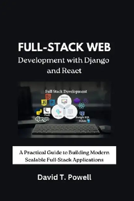 Full-Stack Web Development with Django and React: A Practical Guide to Building Modern Scalable Full-Stack Applications by David T. Powell