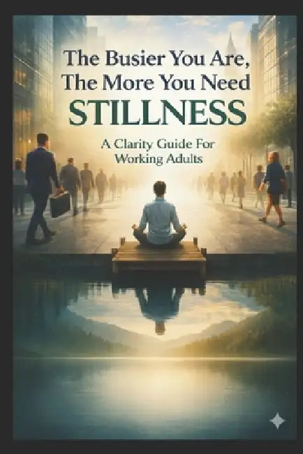 The Busier You Are, The More You Need Stillness: A Clarity Guide For Working Adults by Ida