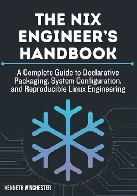 The Nix Engineer's Handbook: A Complete Guide to Declarative Packaging, System Configuration, and Reproducible Linux Engineering by Kenneth Winchester