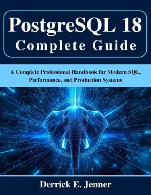 PostgreSQL 18 Complete Guide: A Complete Professional Handbook for Modern SQL, Performance, and Production Systems by Derrick E. Jenner