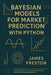 Bayesian Models for Market Prediction with Python: Probabilistic Inference and Decision Frameworks for Modern Financial Markets by Danny Munrow, James Preston
