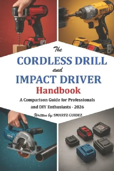 The Cordless Drill and Impact Driver Handbook: A Comparison Guide for Professionals and DIY Enthusiasts - 2026 by Smartz Guidez