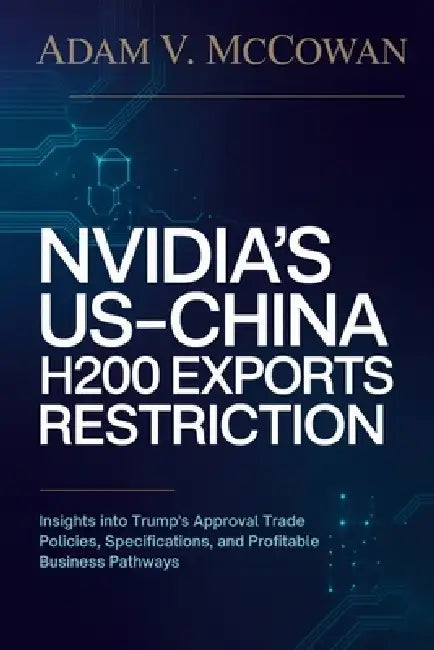 Nvidia's US-China H200 Exports Restriction: Insights into Trump's Approval Trade Policies, Specifications, and Profitable Business Pathways by Adam V. McCowan