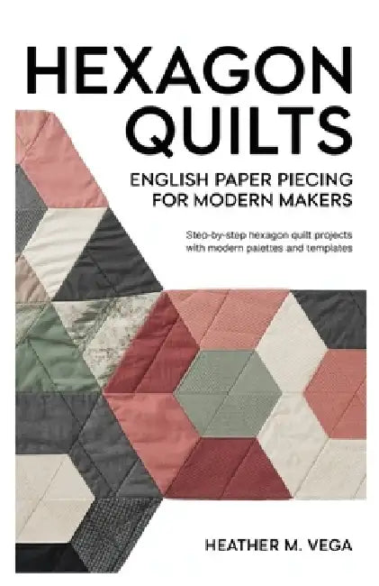 Hexagon Quilts: English Paper Piecing for Modern Makers: step-by-step hexagon quilt projects with modern palettes and templates by Heather M. Vega