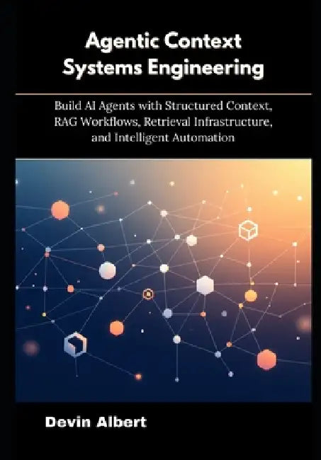 Agentic Context Systems Engineering: Build AI Agents with Structured Context, RAG Workflows, Retrieval Infrastructure, and Intelligent Automation by Devin Albert