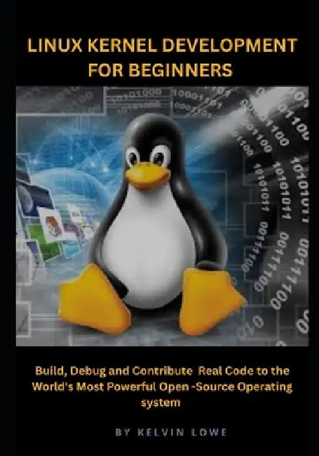 Linux Kernel Development for Beginners: Build, Debug, and Contribute Real Code to the World's Most Powerful Open-Source Operating System by Kelvin Lowe