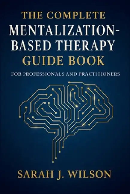 The Complete Mentalization-Based Therapy Guide Book for Professionals and Practitioners: Theory, Techniques, and Clinical Applications by Dr Sarah J Wilson