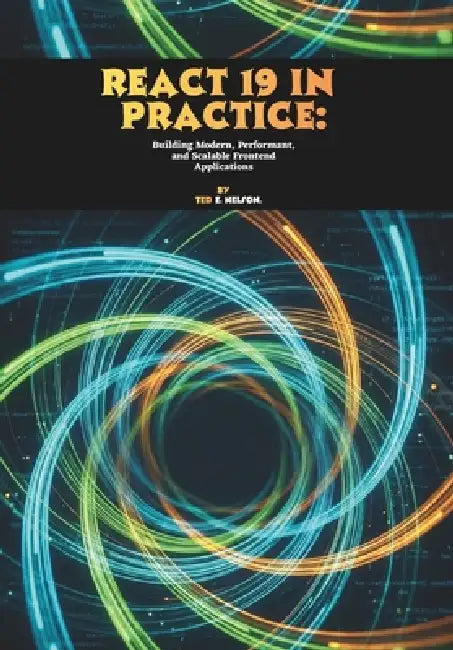 React 19 in Practice: Building Modern, Performant, and Scalable Frontend Applications by Ted E. Nelson