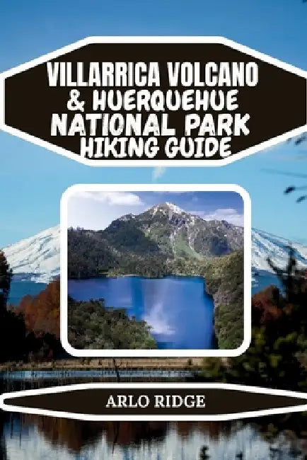 Villarrica Volcano & Huerquehue National Park Hiking Guide: A Complete Trekker's Guide to Volcano Climbs, Forest Trails, and Scenic Lakes in Chile's L by Arlo Ridge
