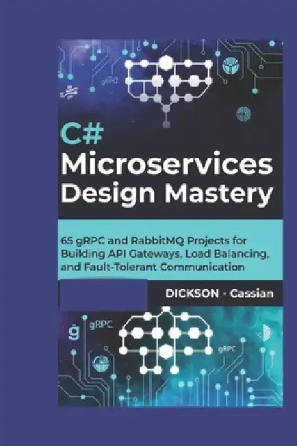 C# Microservices Design Mastery: 65 gRPC and RabbitMQ Projects for Building API Gateways, Load Balancing, and Fault-Tolerant Communication by Dickson Cassian
