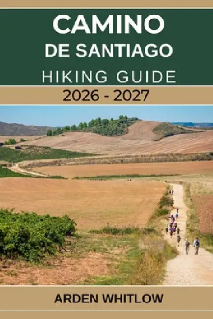 Camino de Santiago Hiking Guide 2026 - 2027: Detailed Routes, Daily Stages, Packing Advice, and Cultural Highlights for Walking Spain's Legendary Pilg by Arden Whitlow