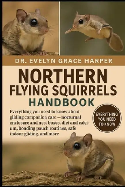 Northern Flying Squirrels Handbook: Everything You Need to Know About Gliding Companion Care - nocturnal enclosure and nest boxes, diet and calcium, b by Evelyn Grace Harper