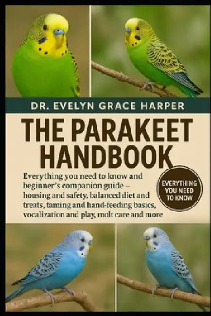 Parakeet Handbook: Everything You Need to Know and Beginner's Companion Guide - housing and safety, balanced diet and treats, taming and hand-feeding by Evelyn Grace Harper