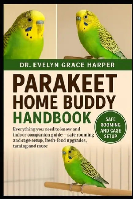 Parakeet Home Buddy Handbook: Everything You Need to Know and Indoor Companion Guide - safe rooming and cage setup, fresh-food upgrades, taming and an by Evelyn Grace Harper