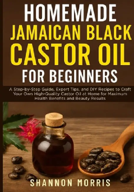 Homemade Jamaican Black Castor Oil for Beginners: A Step-by-Step Guide, Expert Tips, and DIY Recipes to Craft Your Own High-Quality Castor Oil at Home by Shannon Morris