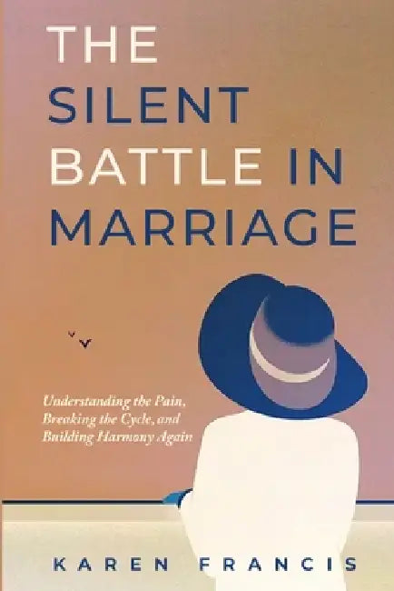 The Silent Battle in Marriage: Understanding the Pain, Breaking the Cycle, and Building Harmony Again by Karen Francis