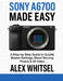 Sony A6700 Made Easy: A Step-by-Step Guide to Quickly Master Settings, Shoot Stunning Photos & 4K Video by Alex Whitsel