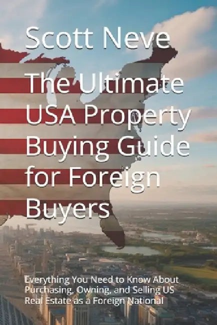 The Ultimate USA Property Buying Guide for Foreign Buyers: Everything You Need to Know About Purchasing, Owning, and Selling US Real Estate as a Forei by Scott Neve