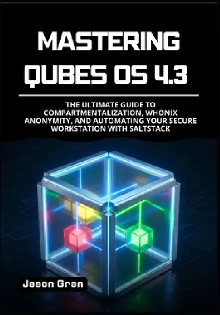 Mastering Qubes OS 4.3: The Ultimate Guide to Compartmentalization, Whonix Anonymity, and Automating Your Secure Workstation with SaltStack by Jason Gran