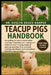 Teacup Pigs Handbook: Everything You Need to Know About Small Pig Companion Care - zoning and indoor/outdoor housing, balanced mini-pig nutrition, lit by Evelyn Grace Harper
