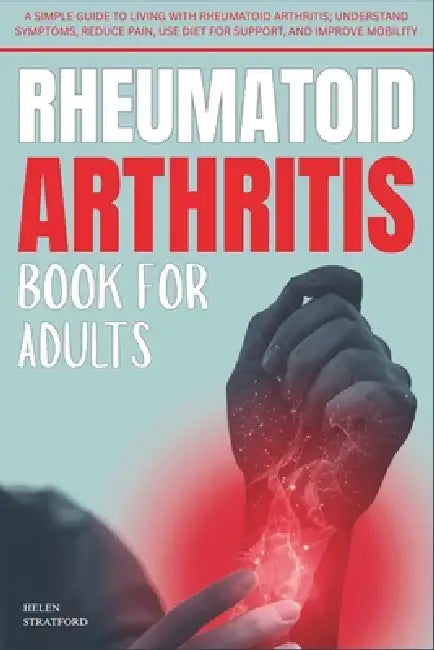 Rheumatoid Arthritis Book For Adults: A Simple Guide to Living with rheumatoid arthritis; Understand Symptoms, Reduce Pain, Use Diet for Support, and by Helen Stratford