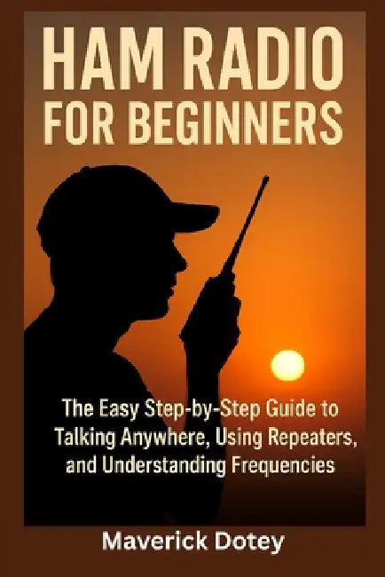 Ham Radio for Beginners: The Easy Step-by-Step Guide to Talking Anywhere, Using Repeaters, and Understanding Frequencies by Maverick Dotey