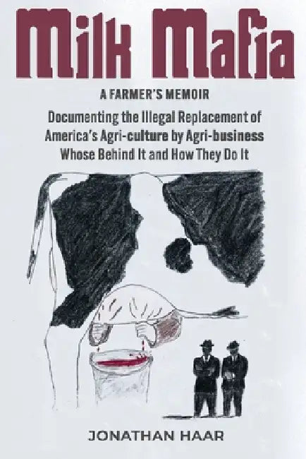 Milk Mafia: Documenting the Illegal Replacement of America's Agricultural by Agribusiness. Who's Behind it and How They Do it by Jonathan Haar