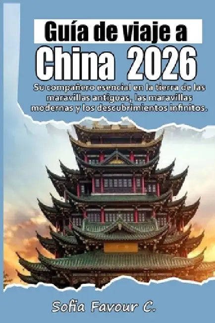 Guía de viajes a China 2026: Su compañero esencial en la tierra de las maravillas antiguas, las maravillas modernas y los descubrimientos infinitos. by Sofia Favour C.