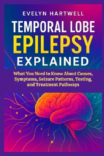 Temporal Lobe Epilepsy Explained: What You Need to Know About Causes, Symptoms, Seizure Patterns, Testing, and Treatment Pathways by Evelyn Hartwell