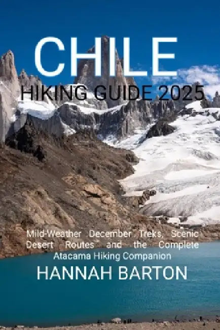 Chile Hiking Guide 2025: Mild-Weather December Treks, Scenic Desert Routes and the Complete Atacama Hiking Companion by Hannah Barton