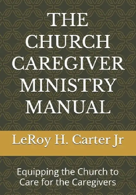 The Church Caregiver Ministry Manual: Equipping the Church to Care for the Caregivers by Jr. Carter Leroy H.