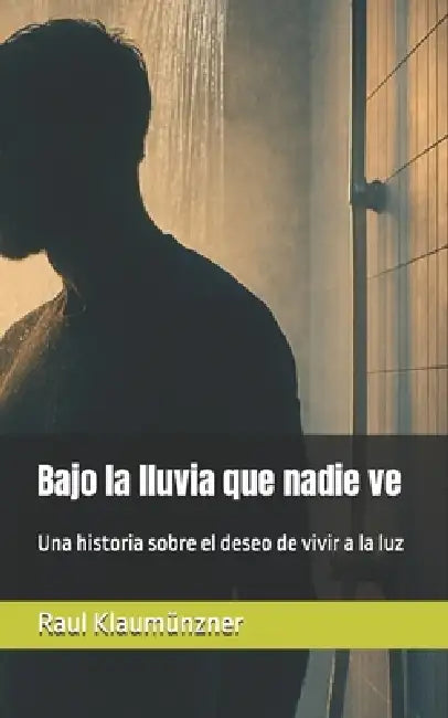 Bajo la lluvia que nadie ve: Una historia sobre el deseo de vivir a la luz by Raul Klaumünzner