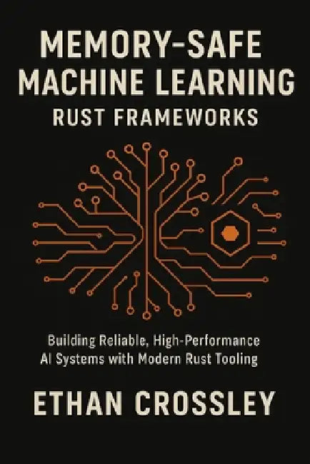 Memory-Safe Machine Learning: Rust Frameworks: Building Reliable, High-Performance AI Systems with Modern Rust Tooling by Alice Schwartz, Ethan Crossley