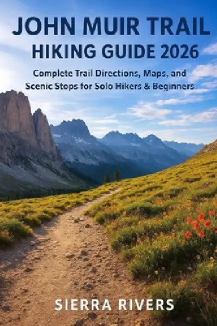 John Muir Trail Hiking Guide 2026: Complete Trail Directions, Maps, and Scenic Stops for Solo Hikers & Beginners by Sierra Rivers