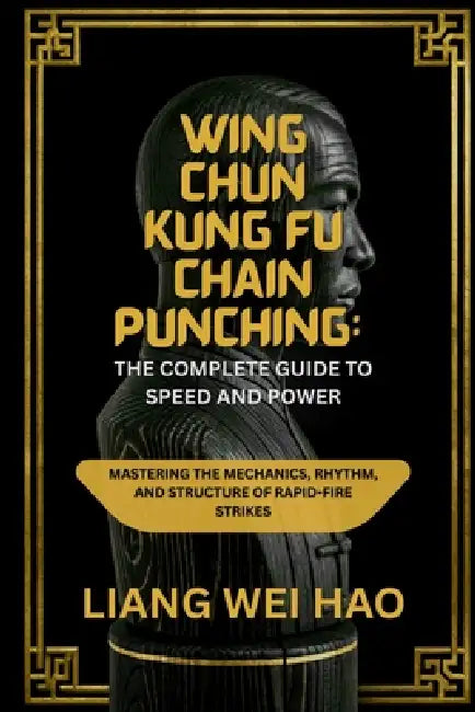 Wing Chun Kung Fu Chain Punching: The Complete Guide to Speed and Power: Mastering the Mechanics, Rhythm, and Structure of Rapid-Fire Strikes by Liang Wei Hao