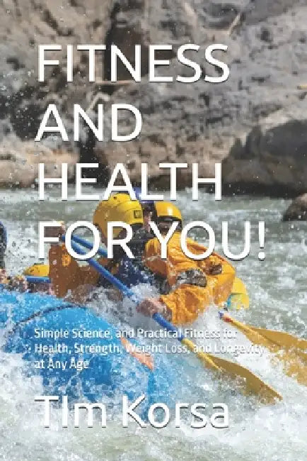 Fitness and Health for You!: Simple Science, and Practical Fitness for Health, Strength, Weight Loss, and Longevity at Any Age by Tim Korsa