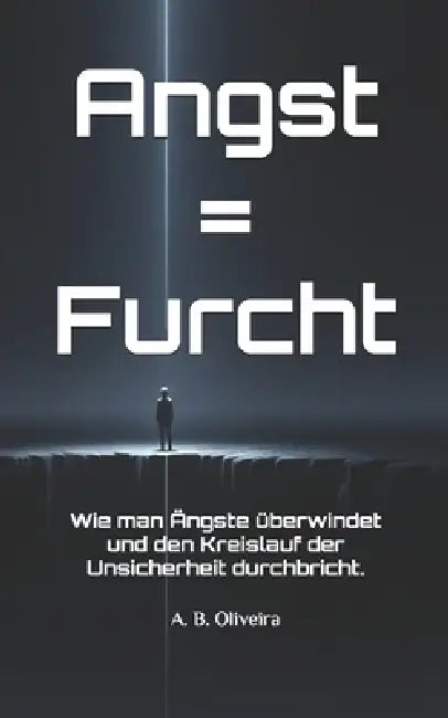 Angst = Furcht: Wie man Ängste überwindet und den Kreislauf der Unsicherheit durchbricht. by A. B. Oliveira
