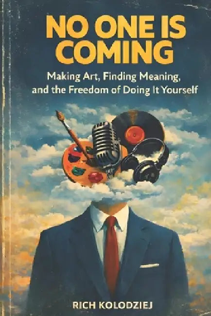 No One Is Coming: Making Art, Finding Meaning, and the Freedom of Doing It Yourself by Rich Kolodziej
