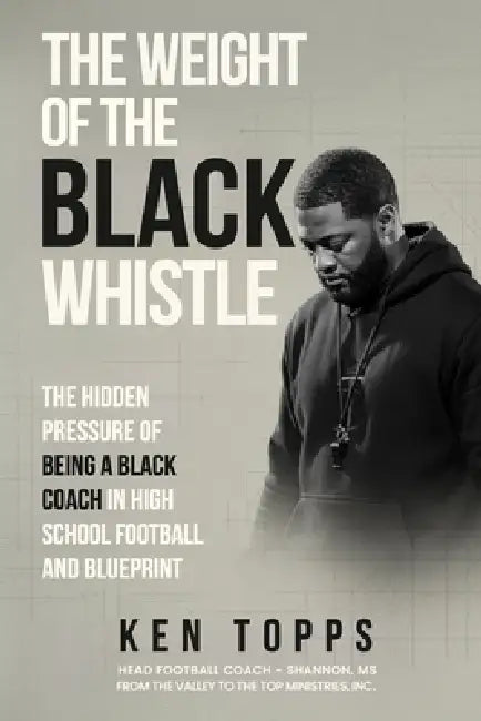 The Weight Of The Black Whistle: The Hidden Pressure of Being a Black Coach in High School Football and a Blueprint by Ken Topps