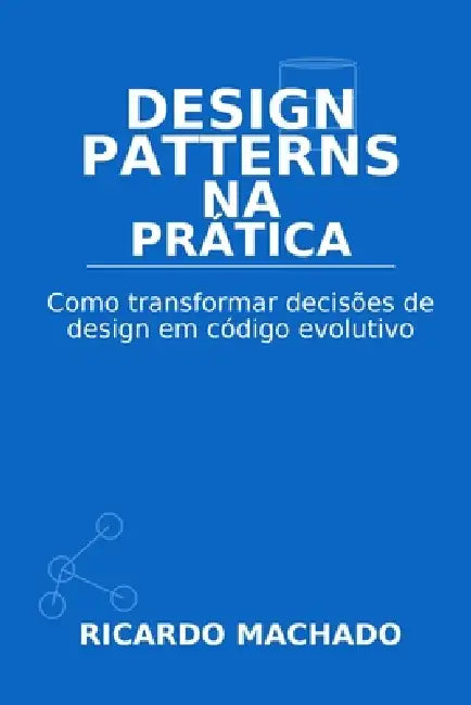 Design Patterns na Prática: Como transformar decisões de design em código evolutivo by Ricardo Machado
