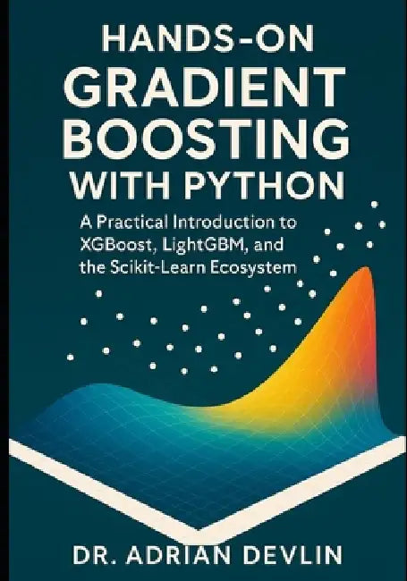 Hands-On Gradient Boosting with Python: A Practical Introduction to XGBoost, LightGBM, and the Scikit-Learn Ecosystem by Adrian Devlin