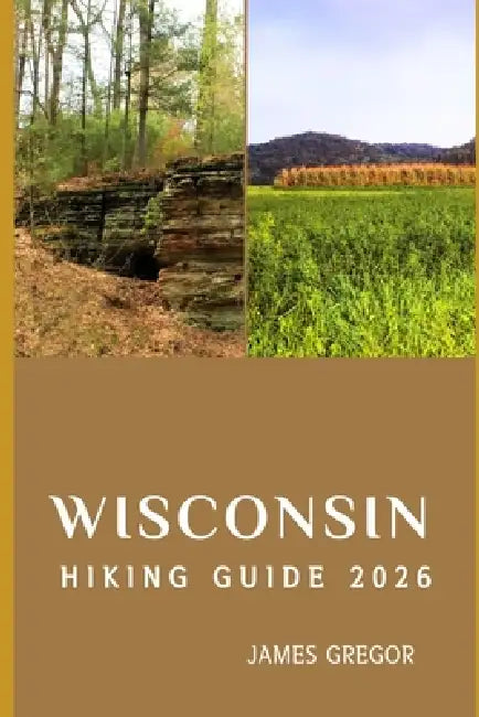 Wisconsin Hiking Guide 2026: Scenic Trails, Hidden Wilderness, and Expert Strategies for Exploring Wisconsin in 2026 by James Gregor