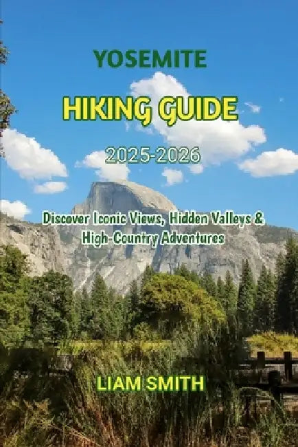 Yosemite Hiking Guide 2025-2026: Discover Iconic Views, Hidden Valleys & High-Country Adventures by Liam Smith
