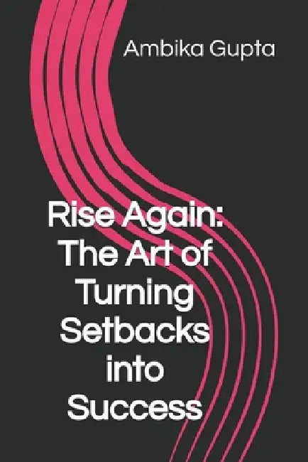 Rise Again: The Art of Turning Setbacks into Success by Ambika Gupta