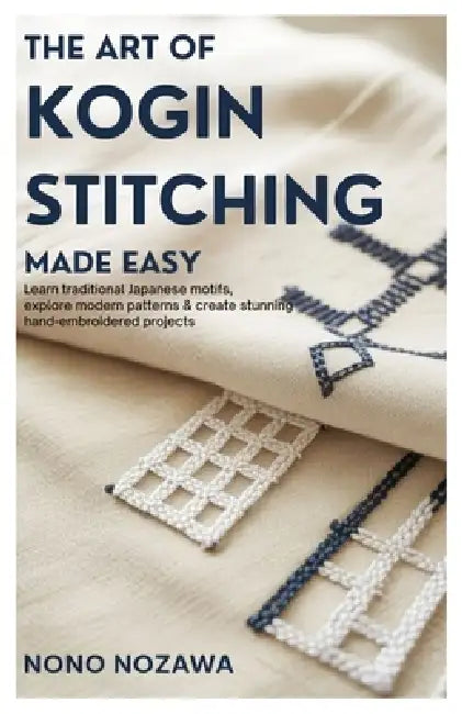 The Art of Kogin Stitching Made Easy: Learn Traditional Japanese Motifs, Explore Modern Patterns & Create Stunning Hand-Embroidered Projects. by Nono Nozawa