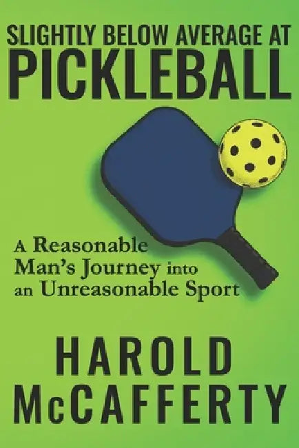 Slightly Below Average at Pickleball: A Reasonable Man's Journey into an Unreasonable Sport by Harold McCafferty